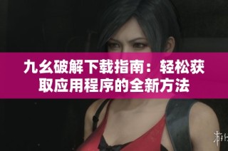 九幺破解下载指南：轻松获取应用程序的全新方法