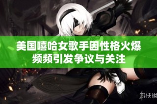 美国嘻哈女歌手因性格火爆频频引发争议与关注