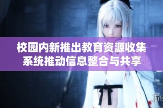校园内新推出教育资源收集系统推动信息整合与共享
