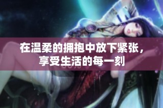 在温柔的拥抱中放下紧张，享受生活的每一刻