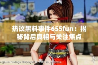 热议黑料事件655fun：揭秘背后真相与关注焦点