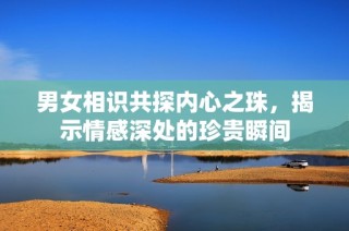 男女相识共探内心之珠，揭示情感深处的珍贵瞬间