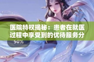 医院特权揭秘：患者在就医过程中享受到的优待服务分析