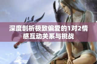 深度剖析极致偏爱的1对2情感互动关系与挑战