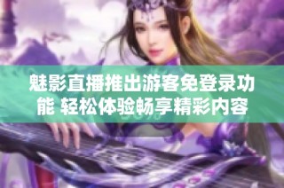 魅影直播推出游客免登录功能 轻松体验畅享精彩内容