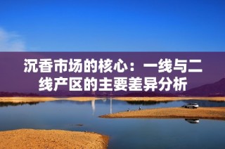沉香市场的核心：一线与二线产区的主要差异分析
