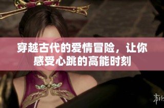 穿越古代的爱情冒险，让你感受心跳的高能时刻