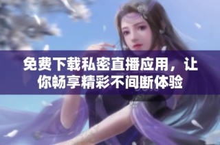 免费下载私密直播应用，让你畅享精彩不间断体验