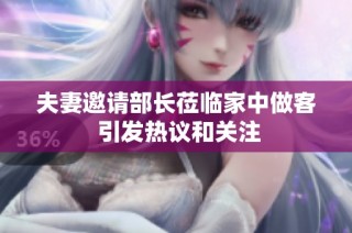 夫妻邀请部长莅临家中做客 引发热议和关注
