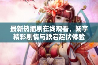 最新热播剧在线观看，畅享精彩剧情与跌宕起伏体验
