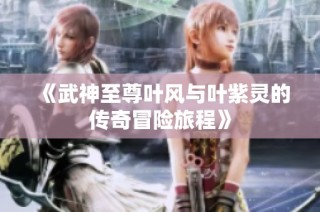 《武神至尊叶风与叶紫灵的传奇冒险旅程》