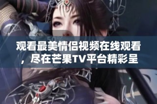 观看最美情侣视频在线观看，尽在芒果TV平台精彩呈现