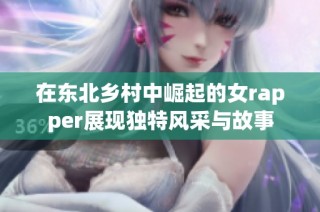 在东北乡村中崛起的女rapper展现独特风采与故事