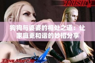 狗狗与婆婆的相处之道：让家庭更和谐的妙招分享