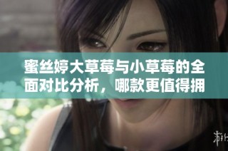 蜜丝婷大草莓与小草莓的全面对比分析，哪款更值得拥有