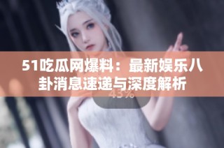 51吃瓜网爆料：最新娱乐八卦消息速递与深度解析