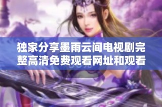 独家分享墨雨云间电视剧完整高清免费观看网址和观看技巧