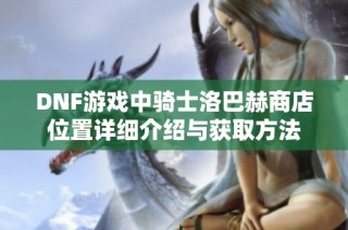 DNF游戏中骑士洛巴赫商店位置详细介绍与获取方法