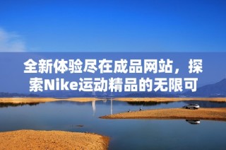 全新体验尽在成品网站，探索Nike运动精品的无限可能