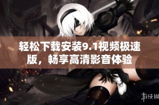 轻松下载安装9.1视频极速版，畅享高清影音体验