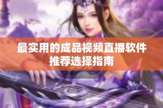 最实用的成品视频直播软件推荐选择指南