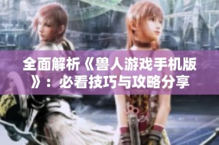 全面解析《兽人游戏手机版》：必看技巧与攻略分享