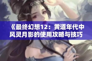 《最终幻想12：黄道年代中风灵月影的使用攻略与技巧解析》