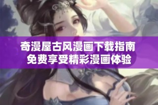 奇漫屋古风漫画下载指南 免费享受精彩漫画体验