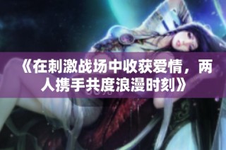 《在刺激战场中收获爱情，两人携手共度浪漫时刻》