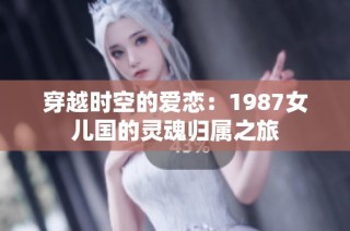 穿越时空的爱恋：1987女儿国的灵魂归属之旅
