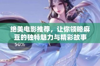 绝美电影推荐，让你领略麻豆的独特魅力与精彩故事