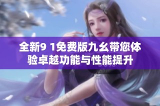全新9 1免费版九幺带您体验卓越功能与性能提升