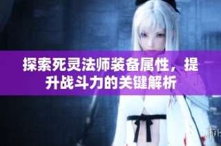 探索死灵法师装备属性，提升战斗力的关键解析