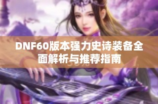 DNF60版本强力史诗装备全面解析与推荐指南
