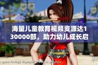 海量儿童教育视频资源达130000部，助力幼儿成长启蒙
