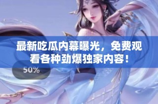 最新吃瓜内幕曝光，免费观看各种劲爆独家内容！