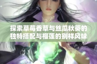 探索草莓香草与丝瓜秋葵的独特搭配与榴莲的别样风味