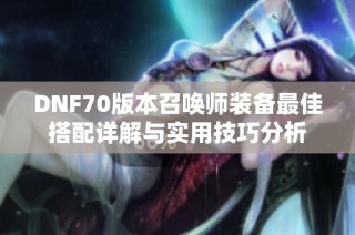 DNF70版本召唤师装备最佳搭配详解与实用技巧分析