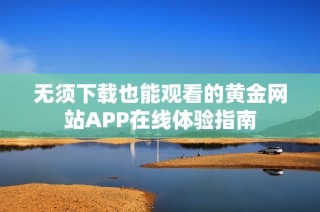 无须下载也能观看的黄金网站APP在线体验指南