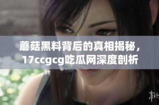 蘑菇黑料背后的真相揭秘，17ccgcg吃瓜网深度剖析