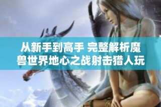 从新手到高手 完整解析魔兽世界地心之战射击猎人玩法技巧