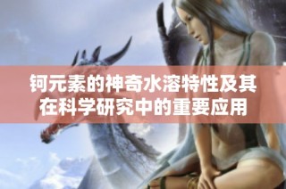 钶元素的神奇水溶特性及其在科学研究中的重要应用