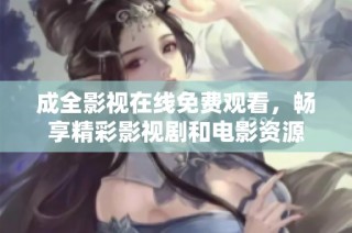 成全影视在线免费观看，畅享精彩影视剧和电影资源