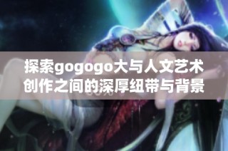 探索gogogo大与人文艺术创作之间的深厚纽带与背景
