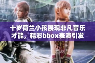 十岁荷兰小孩展现非凡音乐才能，精彩bbox表演引发关注