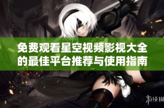 免费观看星空视频影视大全的最佳平台推荐与使用指南