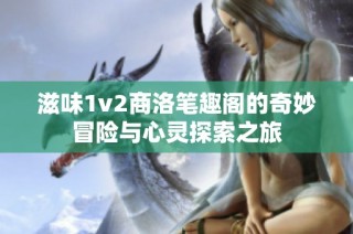 滋味1v2商洛笔趣阁的奇妙冒险与心灵探索之旅
