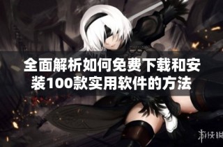 全面解析如何免费下载和安装100款实用软件的方法