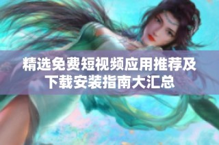 精选免费短视频应用推荐及下载安装指南大汇总
