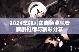 2024年韩剧在线免费观看新剧推荐与精彩分享
